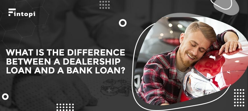 Dealership Loan Vs Bank Loan What s The Difference Fintopi